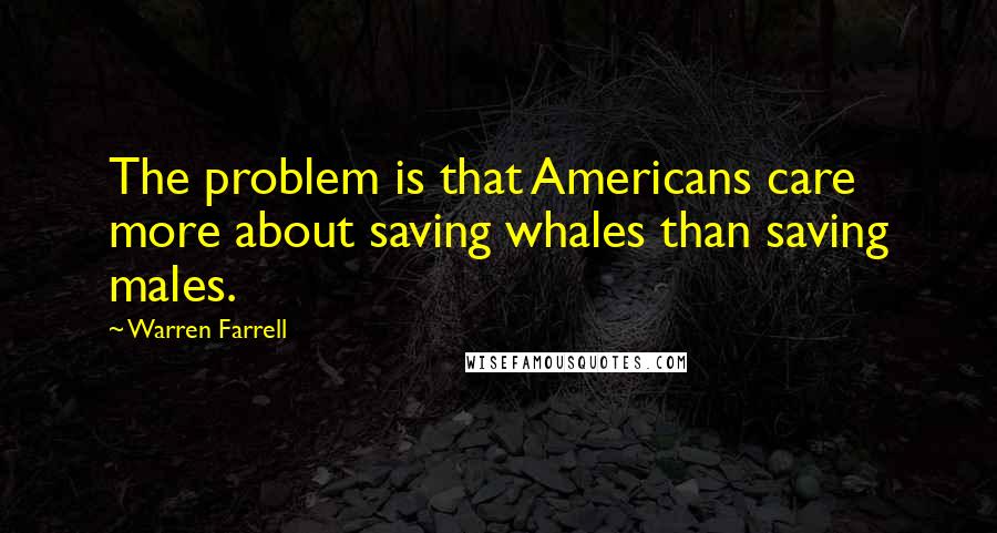 Warren Farrell Quotes: The problem is that Americans care more about saving whales than saving males.