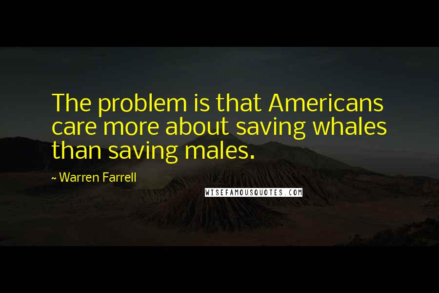Warren Farrell Quotes: The problem is that Americans care more about saving whales than saving males.