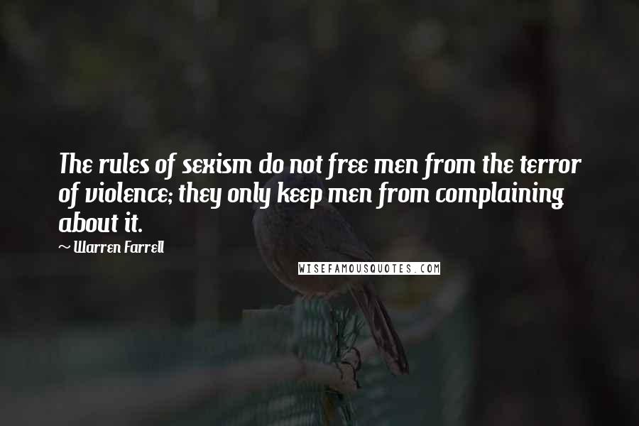 Warren Farrell Quotes: The rules of sexism do not free men from the terror of violence; they only keep men from complaining about it.