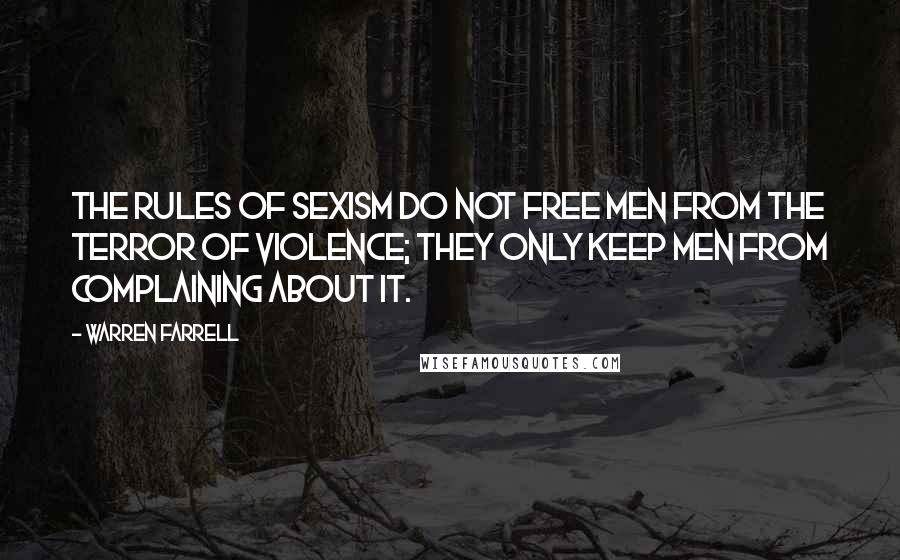 Warren Farrell Quotes: The rules of sexism do not free men from the terror of violence; they only keep men from complaining about it.
