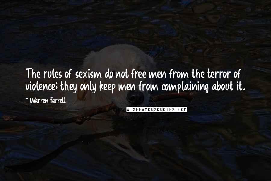 Warren Farrell Quotes: The rules of sexism do not free men from the terror of violence; they only keep men from complaining about it.