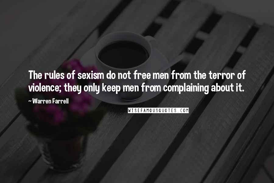 Warren Farrell Quotes: The rules of sexism do not free men from the terror of violence; they only keep men from complaining about it.