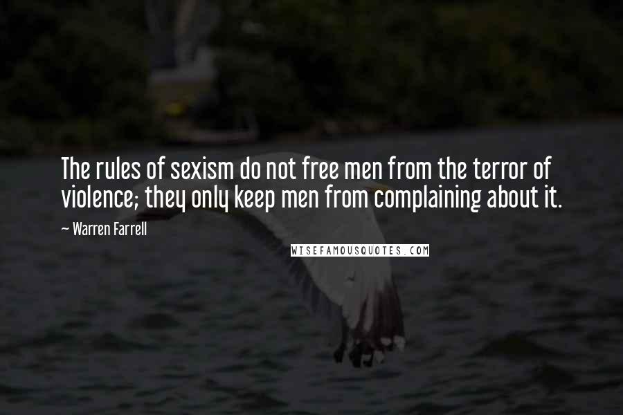 Warren Farrell Quotes: The rules of sexism do not free men from the terror of violence; they only keep men from complaining about it.