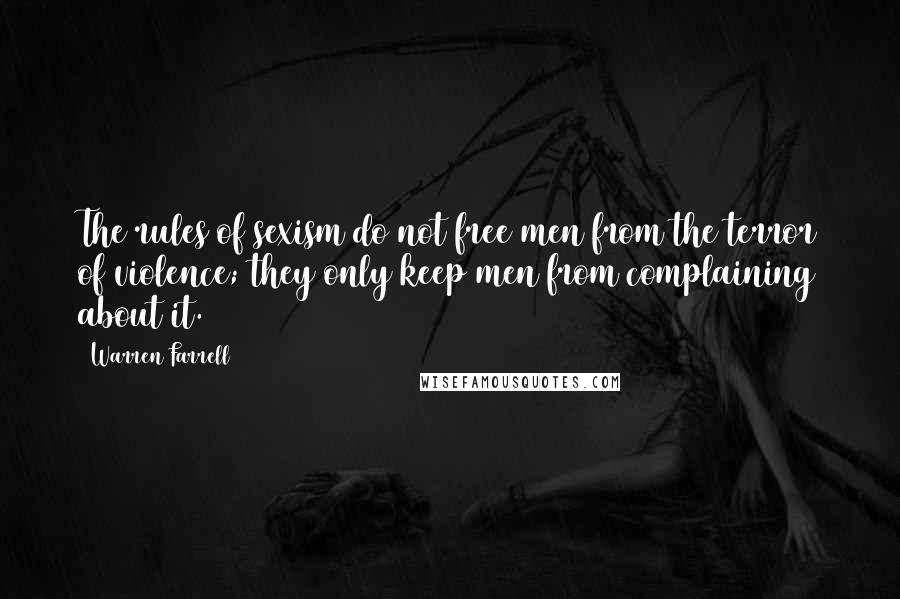 Warren Farrell Quotes: The rules of sexism do not free men from the terror of violence; they only keep men from complaining about it.