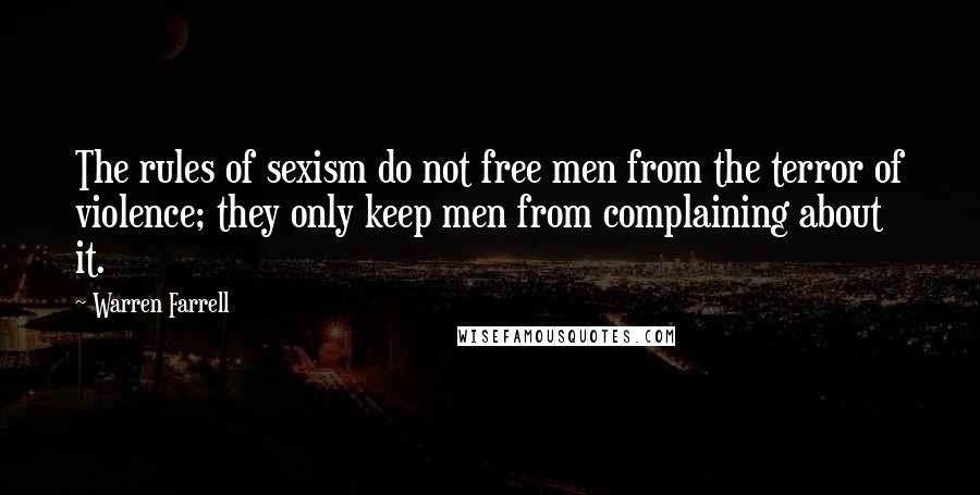 Warren Farrell Quotes: The rules of sexism do not free men from the terror of violence; they only keep men from complaining about it.