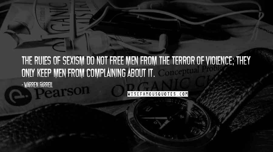 Warren Farrell Quotes: The rules of sexism do not free men from the terror of violence; they only keep men from complaining about it.