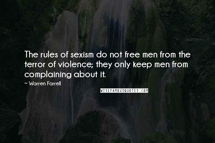 Warren Farrell Quotes: The rules of sexism do not free men from the terror of violence; they only keep men from complaining about it.