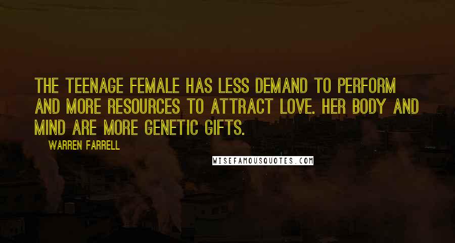 Warren Farrell Quotes: The teenage female has less demand to perform and more resources to attract love. Her body and mind are more genetic gifts.