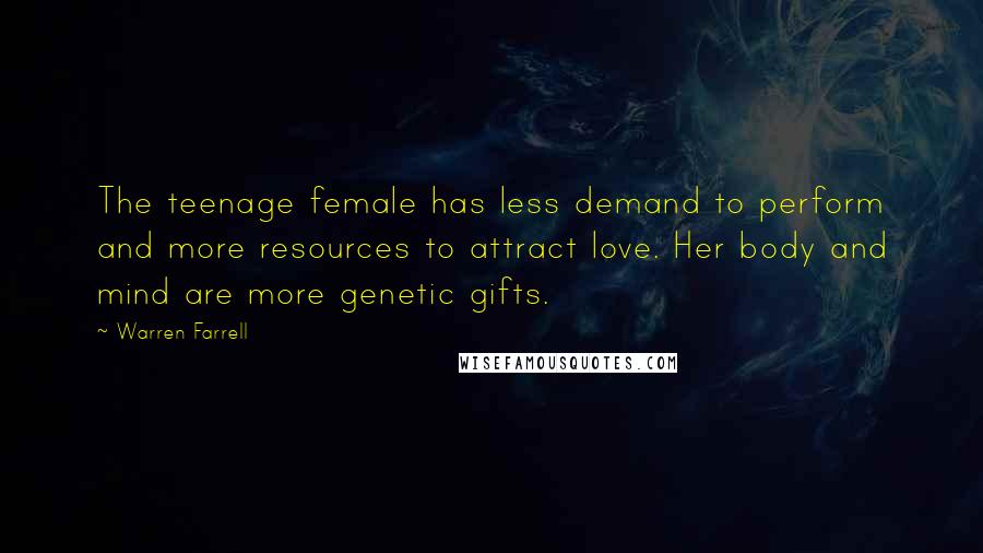 Warren Farrell Quotes: The teenage female has less demand to perform and more resources to attract love. Her body and mind are more genetic gifts.