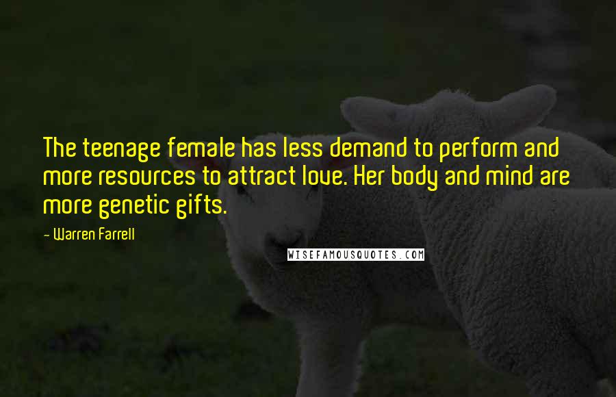 Warren Farrell Quotes: The teenage female has less demand to perform and more resources to attract love. Her body and mind are more genetic gifts.