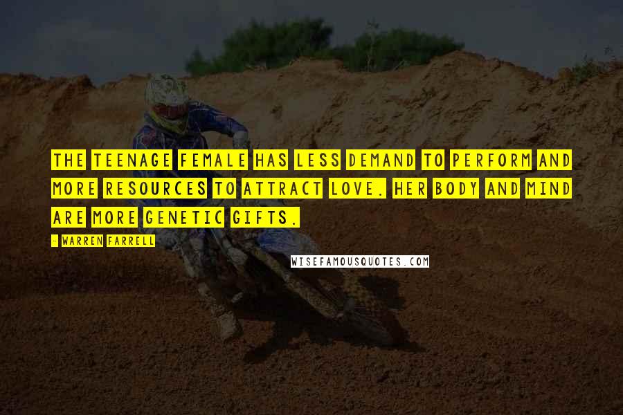 Warren Farrell Quotes: The teenage female has less demand to perform and more resources to attract love. Her body and mind are more genetic gifts.