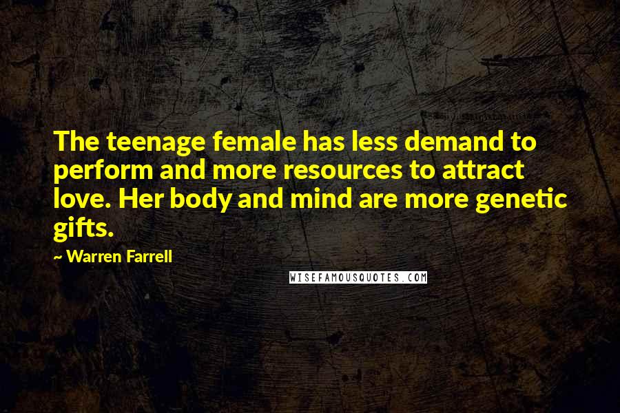 Warren Farrell Quotes: The teenage female has less demand to perform and more resources to attract love. Her body and mind are more genetic gifts.