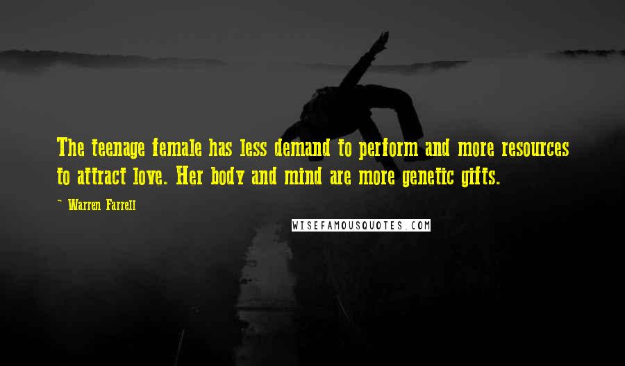 Warren Farrell Quotes: The teenage female has less demand to perform and more resources to attract love. Her body and mind are more genetic gifts.