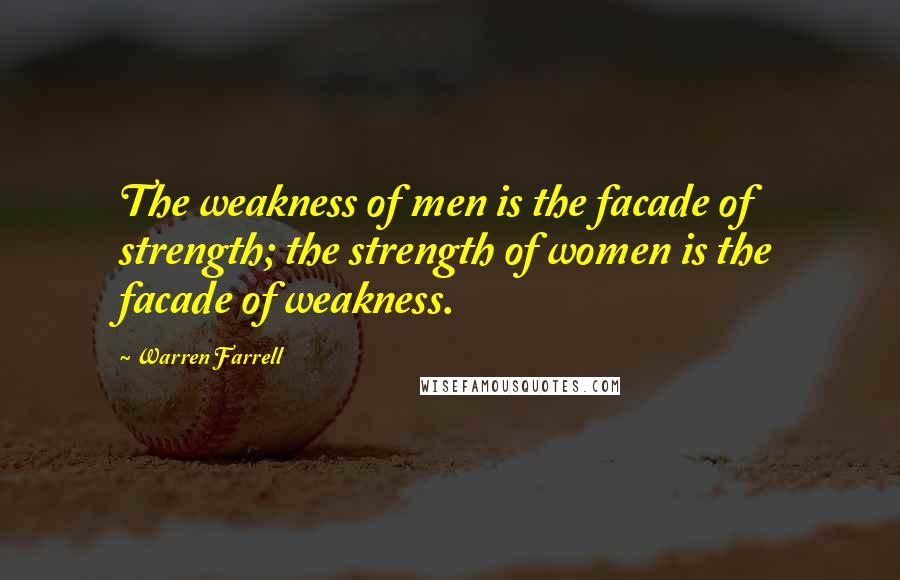 Warren Farrell Quotes: The weakness of men is the facade of strength; the strength of women is the facade of weakness.