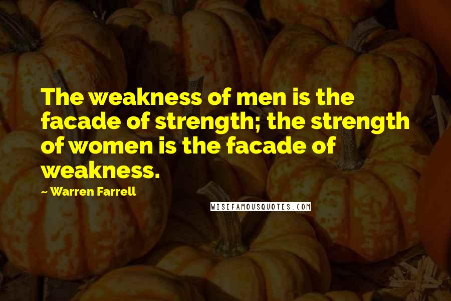 Warren Farrell Quotes: The weakness of men is the facade of strength; the strength of women is the facade of weakness.