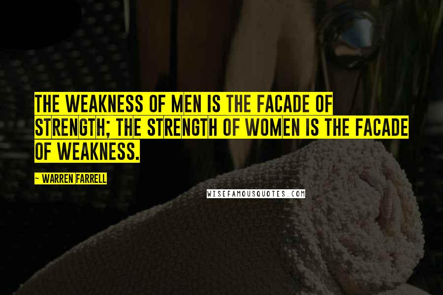 Warren Farrell Quotes: The weakness of men is the facade of strength; the strength of women is the facade of weakness.