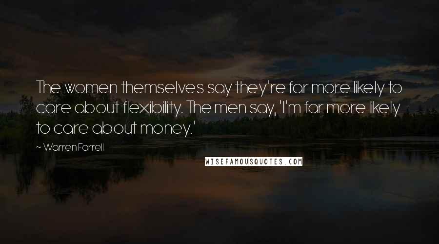 Warren Farrell Quotes: The women themselves say they're far more likely to care about flexibility. The men say, 'I'm far more likely to care about money.'