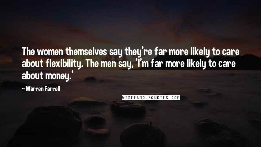 Warren Farrell Quotes: The women themselves say they're far more likely to care about flexibility. The men say, 'I'm far more likely to care about money.'