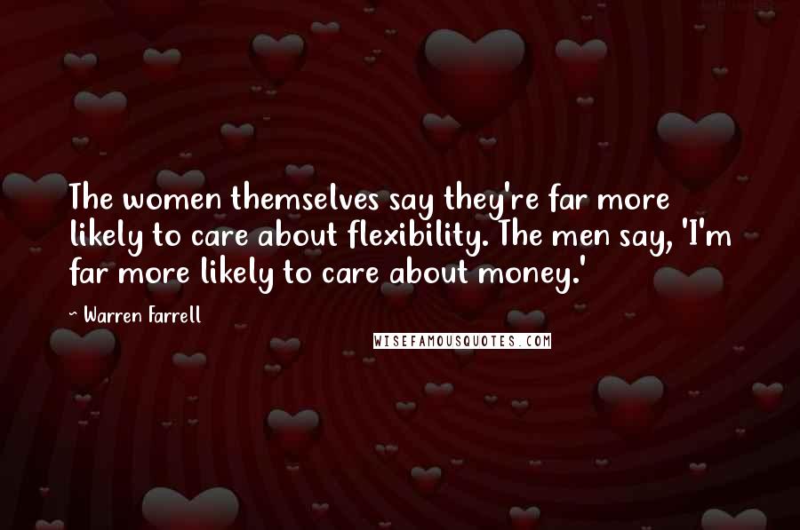 Warren Farrell Quotes: The women themselves say they're far more likely to care about flexibility. The men say, 'I'm far more likely to care about money.'