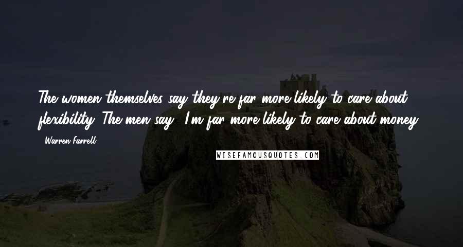 Warren Farrell Quotes: The women themselves say they're far more likely to care about flexibility. The men say, 'I'm far more likely to care about money.'
