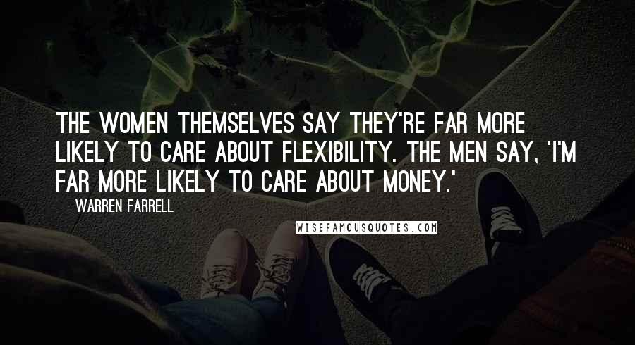 Warren Farrell Quotes: The women themselves say they're far more likely to care about flexibility. The men say, 'I'm far more likely to care about money.'