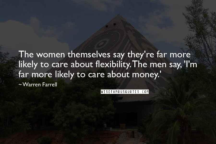Warren Farrell Quotes: The women themselves say they're far more likely to care about flexibility. The men say, 'I'm far more likely to care about money.'