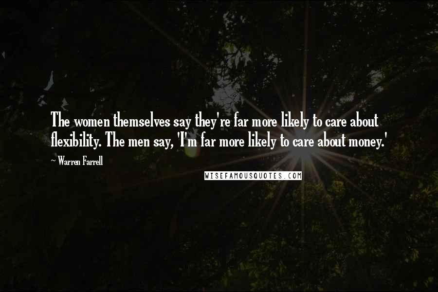 Warren Farrell Quotes: The women themselves say they're far more likely to care about flexibility. The men say, 'I'm far more likely to care about money.'