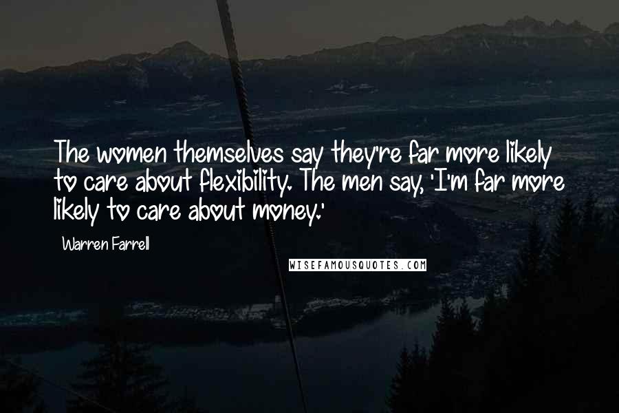 Warren Farrell Quotes: The women themselves say they're far more likely to care about flexibility. The men say, 'I'm far more likely to care about money.'