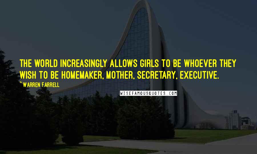 Warren Farrell Quotes: The world increasingly allows girls to be whoever they wish to be homemaker, mother, secretary, executive.