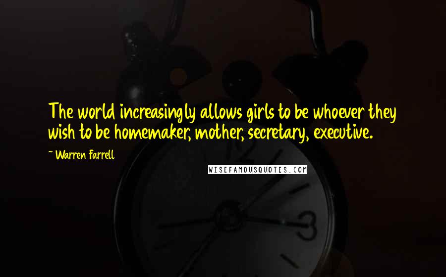 Warren Farrell Quotes: The world increasingly allows girls to be whoever they wish to be homemaker, mother, secretary, executive.