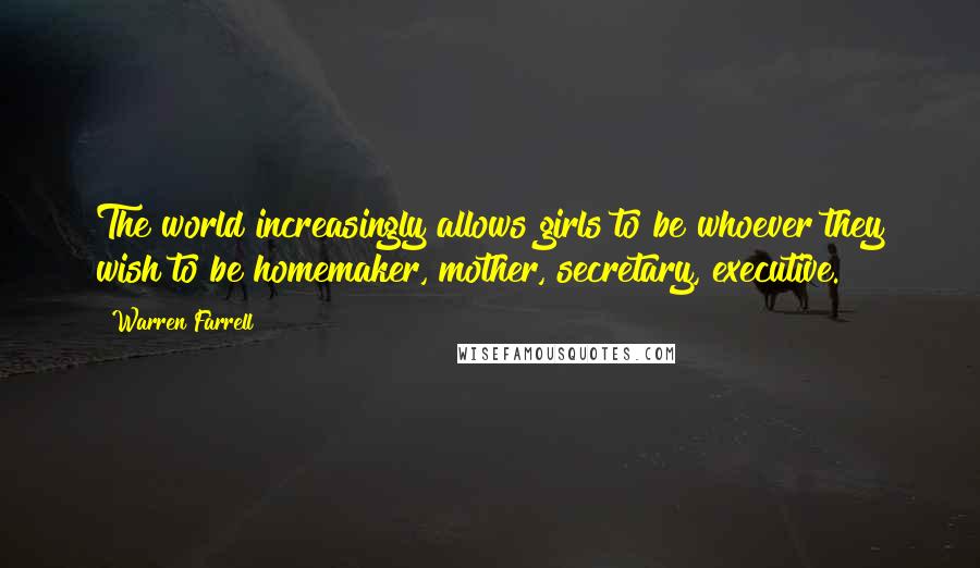 Warren Farrell Quotes: The world increasingly allows girls to be whoever they wish to be homemaker, mother, secretary, executive.
