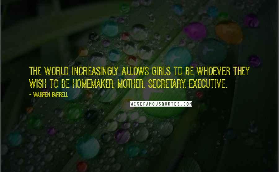 Warren Farrell Quotes: The world increasingly allows girls to be whoever they wish to be homemaker, mother, secretary, executive.