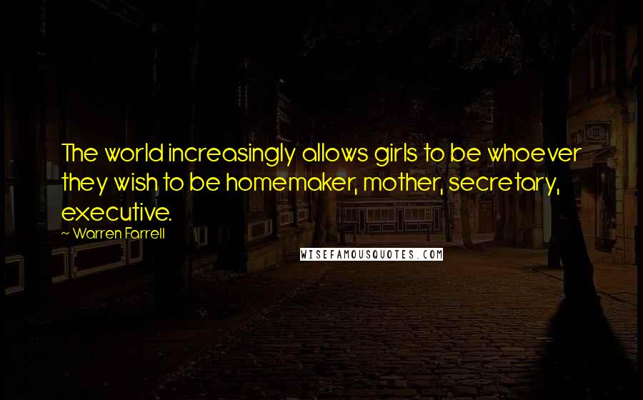 Warren Farrell Quotes: The world increasingly allows girls to be whoever they wish to be homemaker, mother, secretary, executive.
