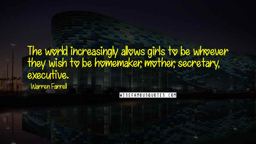 Warren Farrell Quotes: The world increasingly allows girls to be whoever they wish to be homemaker, mother, secretary, executive.