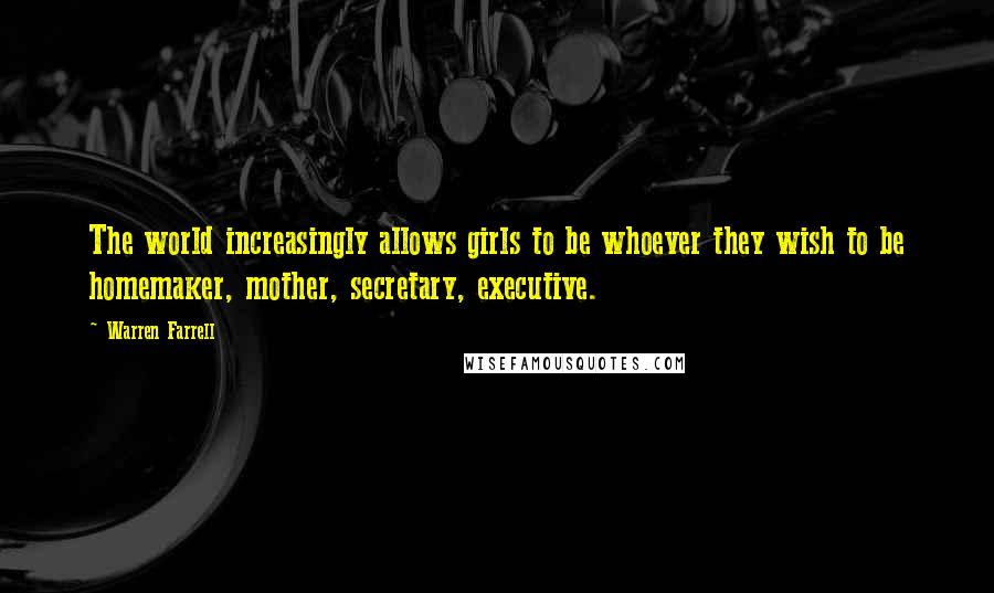 Warren Farrell Quotes: The world increasingly allows girls to be whoever they wish to be homemaker, mother, secretary, executive.