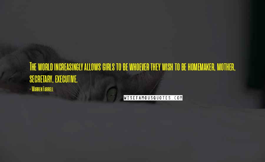 Warren Farrell Quotes: The world increasingly allows girls to be whoever they wish to be homemaker, mother, secretary, executive.