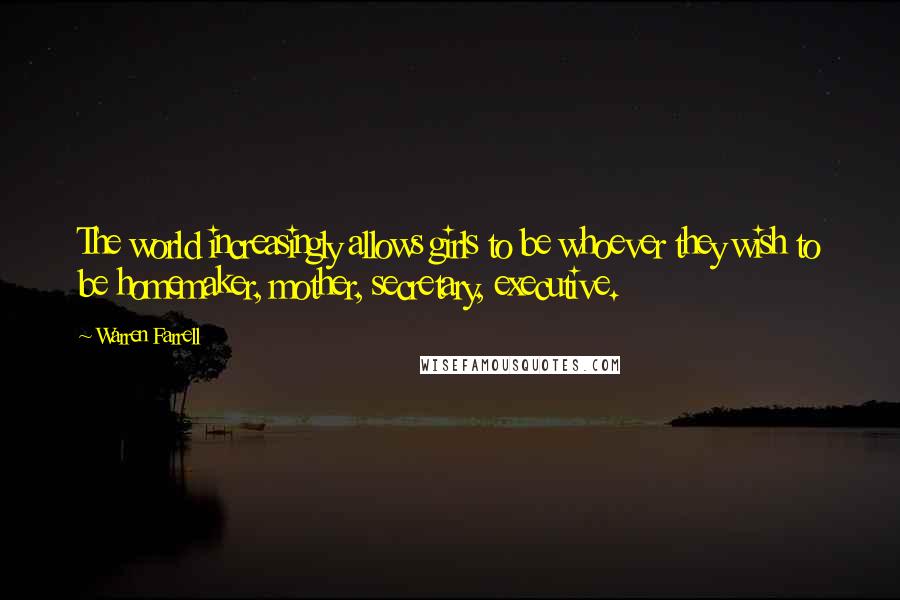 Warren Farrell Quotes: The world increasingly allows girls to be whoever they wish to be homemaker, mother, secretary, executive.