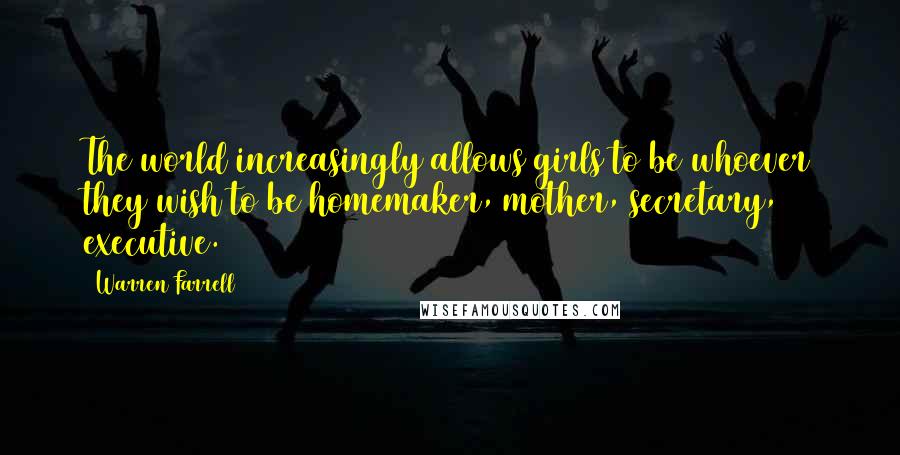 Warren Farrell Quotes: The world increasingly allows girls to be whoever they wish to be homemaker, mother, secretary, executive.