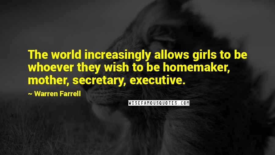 Warren Farrell Quotes: The world increasingly allows girls to be whoever they wish to be homemaker, mother, secretary, executive.