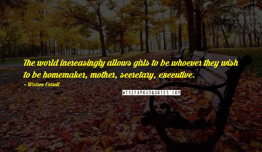 Warren Farrell Quotes: The world increasingly allows girls to be whoever they wish to be homemaker, mother, secretary, executive.