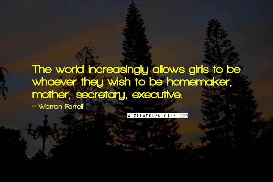 Warren Farrell Quotes: The world increasingly allows girls to be whoever they wish to be homemaker, mother, secretary, executive.