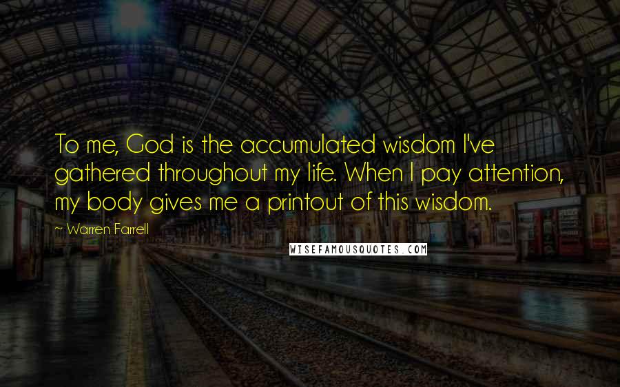 Warren Farrell Quotes: To me, God is the accumulated wisdom I've gathered throughout my life. When I pay attention, my body gives me a printout of this wisdom.