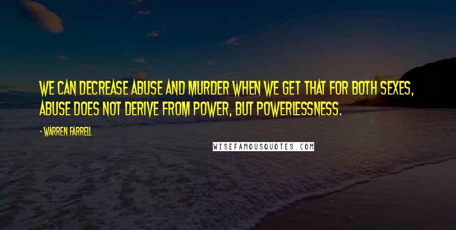 Warren Farrell Quotes: We can decrease abuse and murder when we get that for both sexes, abuse does not derive from power, but powerlessness.