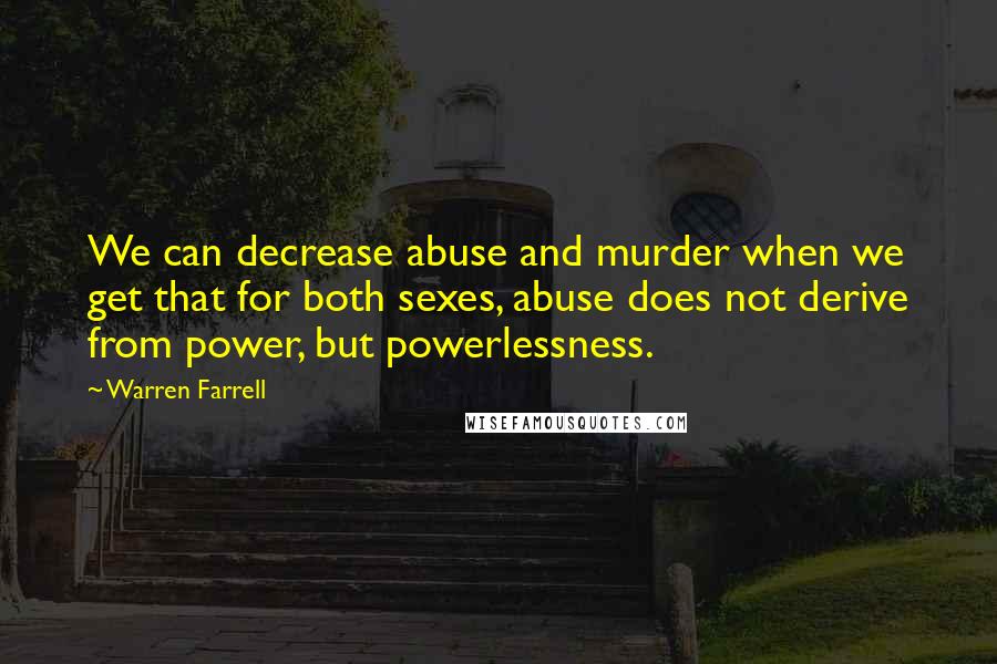 Warren Farrell Quotes: We can decrease abuse and murder when we get that for both sexes, abuse does not derive from power, but powerlessness.