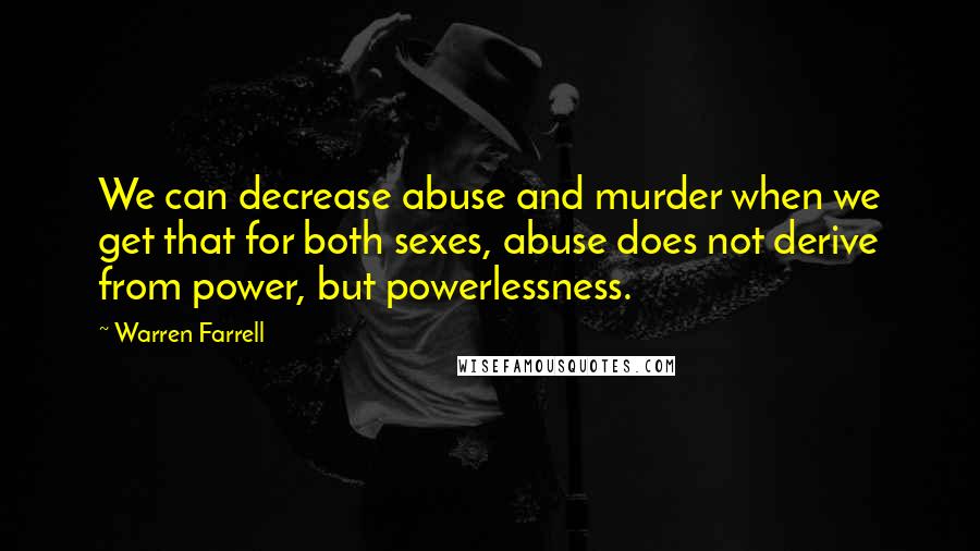 Warren Farrell Quotes: We can decrease abuse and murder when we get that for both sexes, abuse does not derive from power, but powerlessness.