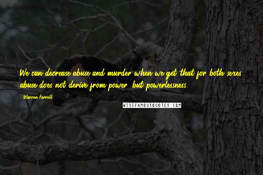 Warren Farrell Quotes: We can decrease abuse and murder when we get that for both sexes, abuse does not derive from power, but powerlessness.