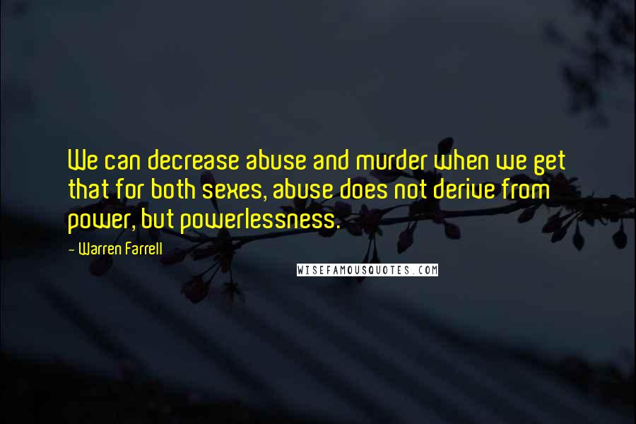 Warren Farrell Quotes: We can decrease abuse and murder when we get that for both sexes, abuse does not derive from power, but powerlessness.