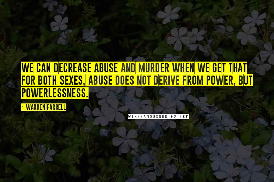 Warren Farrell Quotes: We can decrease abuse and murder when we get that for both sexes, abuse does not derive from power, but powerlessness.