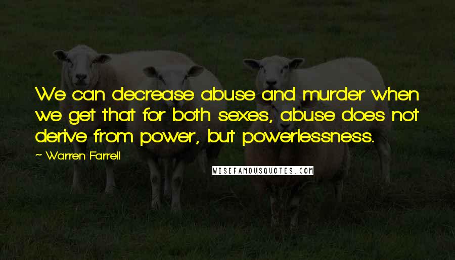 Warren Farrell Quotes: We can decrease abuse and murder when we get that for both sexes, abuse does not derive from power, but powerlessness.