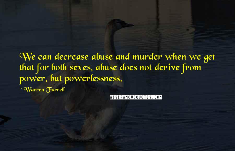 Warren Farrell Quotes: We can decrease abuse and murder when we get that for both sexes, abuse does not derive from power, but powerlessness.